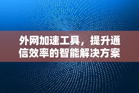 外网加速工具，提升通信效率的智能解决方案