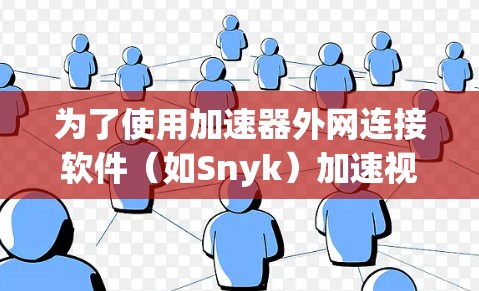 为了使用加速器外网连接软件(如Snyk)加速视频下载,您可以按照以下步骤操作 为了使用加速器外网连接软件(如Snyk)加速视频下载,您可以按照以下步骤操作