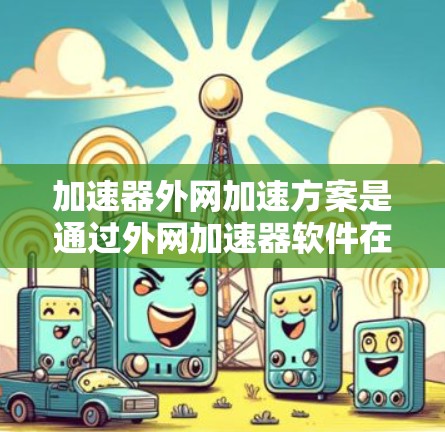 加速器外网加速方案是通过外网加速器软件在移动网络或移动数据端进行加速的设置方法。以下是一个详细的加速器外网加速方案，帮助您在不同网络环境下高效使用加速器