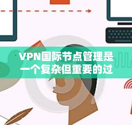 VPN国际节点管理是一个复杂但重要的过程，旨在确保全球用户获得安全、合规的网络服务。以下是该领域的主要方面