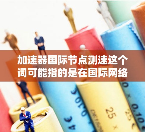 加速器国际节点测速这个词可能指的是在国际网络或加速器系统中，某个节点或设备的测速问题。以下是一些可能的解释和解决方案