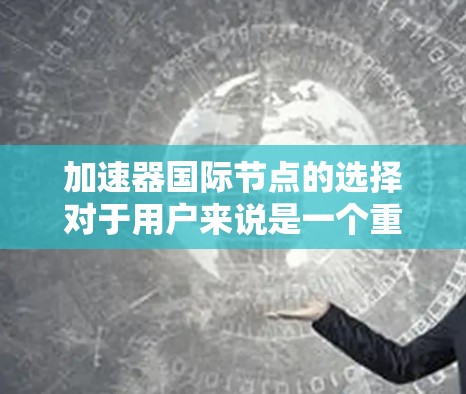 加速器国际节点的选择对于用户来说是一个重要的决策,因为它直接影响到数据传输的效率和延迟。以下是选择加速器国际节点的关键步骤和建议 加速器国际节点的选择对于用户来说是一个重要的决策,因为它直接影响到数据传输的效率和延迟。以下是选择加速器国际节点的关键步骤和建议