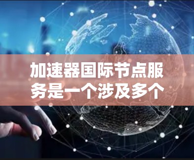 加速器国际节点服务是一个涉及多个领域和技术的复杂概念，主要关注如何在国际网络节点之间高效地传输数据。以下是对这一主题的分步解释