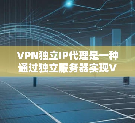 VPN独立IP代理是一种通过独立服务器实现VPN加密通信的网络架构，以下是其关键点和应用