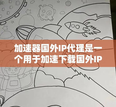加速器国外IP代理是一个用于加速下载国外IP地址相关资源的工具。以下是一个详细的步骤指南，帮助您顺利使用加速器加速国外IP地址