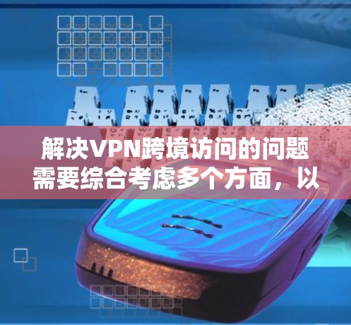 解决VPN跨境访问的问题需要综合考虑多个方面，以下是一些具体的步骤和建议