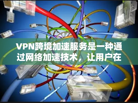 VPN跨境加速服务是一种通过网络加速技术，让用户在本地高效访问国际网络的加密传输服务。以下是对该服务的详细分析和总结