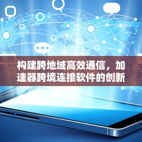 构建跨地域高效通信,加速器跨境连接软件的创新突破 构建跨地域高效通信,加速器跨境连接软件的创新突破