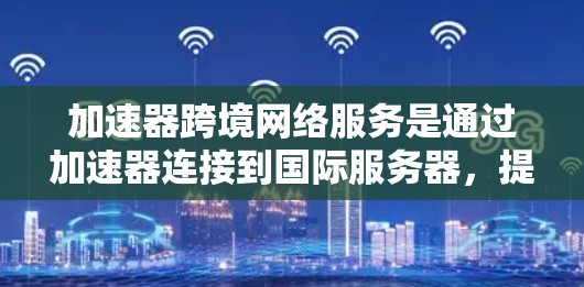 加速器跨境网络服务是通过加速器连接到国际服务器，提升用户访问外部资源和网络服务的速度。以下是详细的步骤和建议