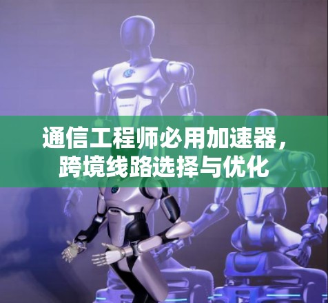 通信工程师必用加速器，跨境线路选择与优化