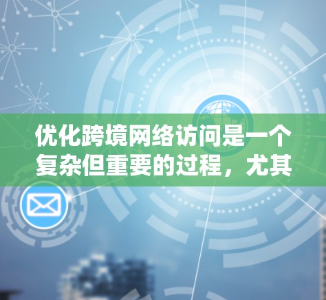 优化跨境网络访问是一个复杂但重要的过程,尤其是当需要在不同国家之间进行操作时。以下是一步步的指南,帮助您系统地优化网络访问体验 优化跨境网络访问是一个复杂但重要的过程,尤其是当需要在不同国家之间进行操作时。以下是一步步的指南,帮助您系统地优化网络访问体验