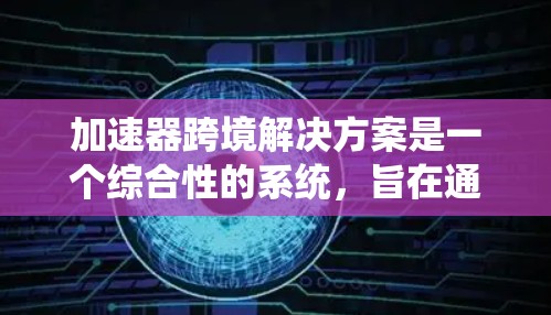 加速器跨境解决方案是一个综合性的系统，旨在通过加速技术在不同国家或地区的业务环境中高效运作。以下是对该解决方案的详细分析和总结
