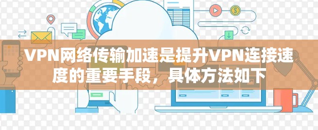 VPN网络传输加速是提升VPN连接速度的重要手段,具体方法如下 VPN网络传输加速是提升VPN连接速度的重要手段,具体方法如下