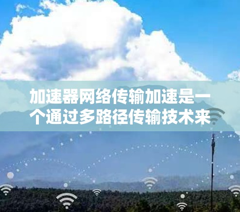 加速器网络传输加速是一个通过多路径传输技术来加速数据网络传输的技术，旨在提高数据传输速度和效率。以下是对该技术的详细分析