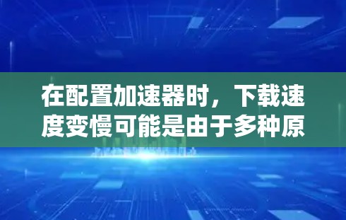 在配置加速器时，下载速度变慢可能是由于多种原因导致的，包括加速器设置不当、电脑配置不足或系统资源占用过多。以下是逐步优化加速器下载速度的方法