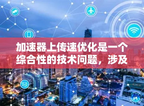 加速器上传速优化是一个综合性的技术问题,涉及多个层面的优化策略。以下是一个分步指南,帮助您全面理解和实施加速器上传速优化 加速器上传速优化是一个综合性的技术问题,涉及多个层面的优化策略。以下是一个分步指南,帮助您全面理解和实施加速器上传速优化