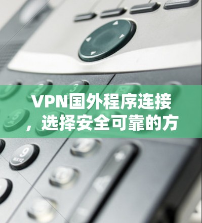 VPN国外程序连接,选择安全可靠的方法 VPN国外程序连接,选择安全可靠的方法
