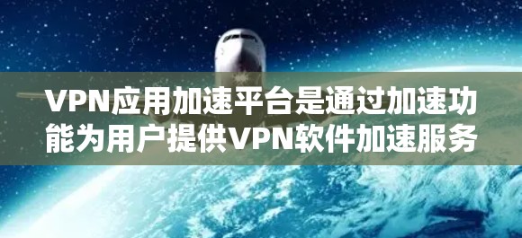 VPN应用加速平台是通过加速功能为用户提供VPN软件加速服务的网站。以下是关于这些平台的详细分析