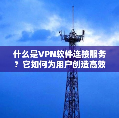 什么是VPN软件连接服务?它如何为用户创造高效安全的连接体验? 什么是VPN软件连接服务?它如何为用户创造高效安全的连接体验?