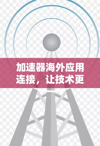 加速器海外应用连接,让技术更高效! 加速器海外应用连接,让技术更高效!