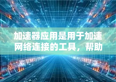 加速器应用是用于加速网络连接的工具,帮助减少数据传输延迟,提高使用体验。以下是对加速器应用的详细介绍 加速器应用是用于加速网络连接的工具,帮助减少数据传输延迟,提高使用体验。以下是对加速器应用的详细介绍