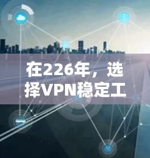 在226年，选择VPN稳定工具时，以下是一些综合考虑的因素和推荐