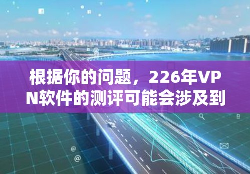 根据你的问题，226年VPN软件的测评可能会涉及到以下几点