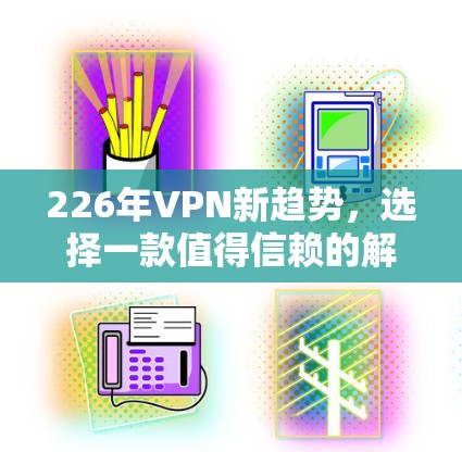 226年VPN新趋势，选择一款值得信赖的解决方案