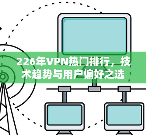 226年VPN热门排行，技术趋势与用户偏好之选