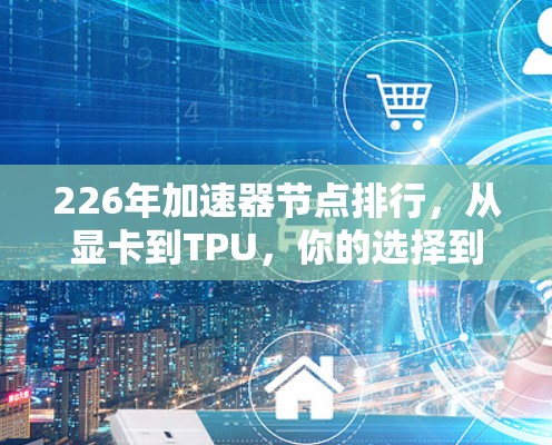 226年加速器节点排行,从显卡到TPU,你的选择到底在哪里? 226年加速器节点排行,从显卡到TPU,你的选择到底在哪里?