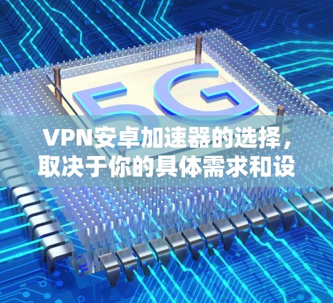 VPN安卓加速器的选择，取决于你的具体需求和设备配置。以下是根据不同需求推荐的几个选项