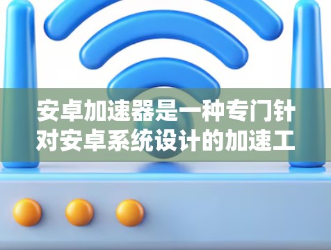 安卓加速器是一种专门针对安卓系统设计的加速工具，旨在帮助用户提升设备性能，加速其他应用或设备的运行。以下是对安卓加速器的详细介绍
