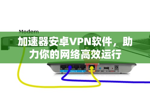 加速器安卓VPN软件，助力你的网络高效运行