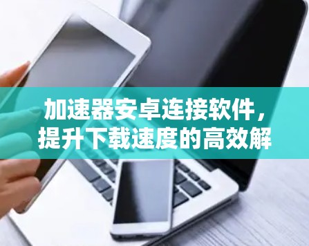 加速器安卓连接软件，提升下载速度的高效解决方案