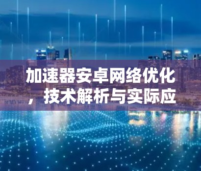 加速器安卓网络优化,技术解析与实际应用 加速器安卓网络优化,技术解析与实际应用