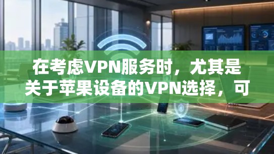 在考虑VPN服务时,尤其是关于苹果设备的VPN选择,可以按照以下步骤进行分析 在考虑VPN服务时,尤其是关于苹果设备的VPN选择,可以按照以下步骤进行分析