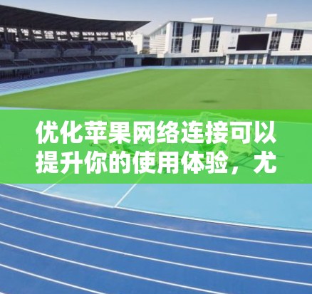 优化苹果网络连接可以提升你的使用体验，尤其是在网站访问、下载文件或进行其他网络操作时。以下是一些优化苹果网络连接的方法和工具