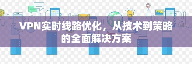 VPN实时线路优化，从技术到策略的全面解决方案