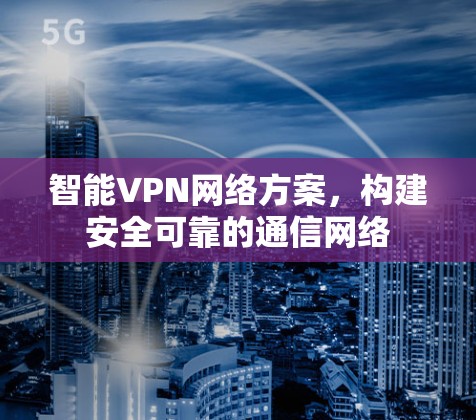 智能VPN网络方案,构建安全可靠的通信网络 智能VPN网络方案,构建安全可靠的通信网络
