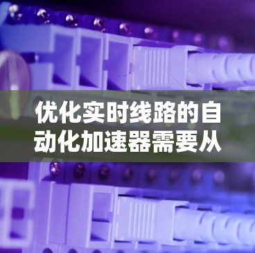 优化实时线路的自动化加速器需要从基础开始逐步学习和实践。以下是一个有条理的优化过程指南