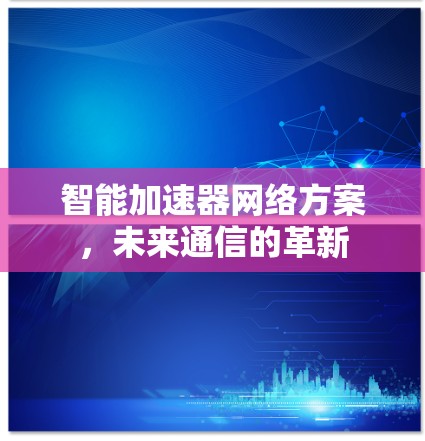 智能加速器网络方案，未来通信的革新
