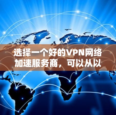 选择一个好的VPN网络加速服务商,可以从以下几个方面进行考虑 选择一个好的VPN网络加速服务商,可以从以下几个方面进行考虑