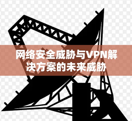 网络安全威胁与VPN解决方案的未来威胁