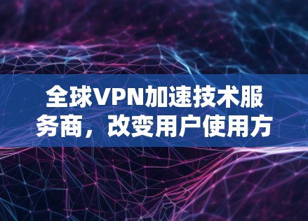 全球VPN加速技术服务商，改变用户使用方式的革命性突破