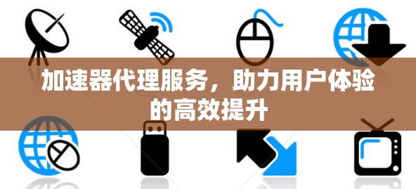 加速器代理服务,助力用户体验的高效提升 加速器代理服务,助力用户体验的高效提升