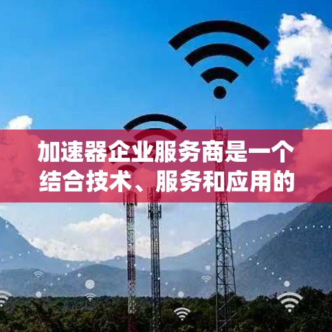 加速器企业服务商是一个结合技术、服务和应用的综合性领域，主要提供技术加速、数据处理加速、系统优化加速等多种服务，帮助用户提高效率和性能。以下是对加速器企业服务商的详细介绍