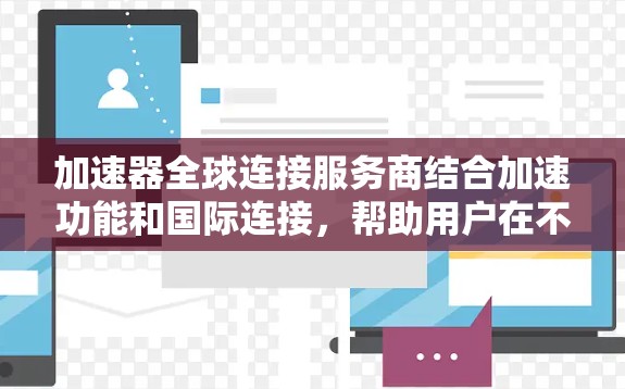 加速器全球连接服务商结合加速功能和国际连接，帮助用户在不同国家和服务器上高效下载和运行软件。以下是该服务的主要特点和功能