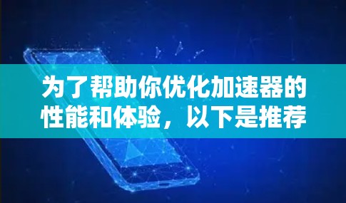 为了帮助你优化加速器的性能和体验，以下是推荐的加速器类型及其适用场景