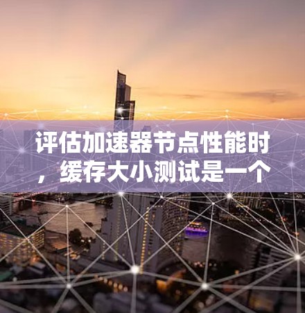 评估加速器节点性能时,缓存大小测试是一个关键指标,通过测试不同平台的缓存大小来评估节点的性能。以下是详细的步骤和方法 评估加速器节点性能时,缓存大小测试是一个关键指标,通过测试不同平台的缓存大小来评估节点的性能。以下是详细的步骤和方法