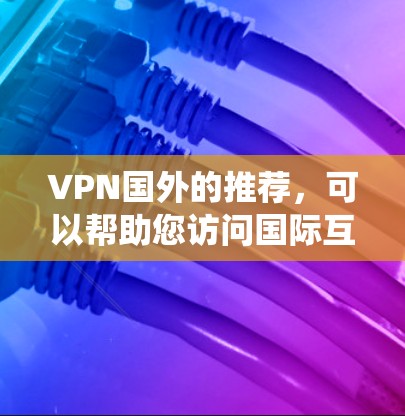 VPN国外的推荐,可以帮助您访问国际互联网,扩展您的视野。以下是一些可靠的 VPN 系统和推荐,涵盖功能、价格和安全等方面 VPN国外的推荐,可以帮助您访问国际互联网,扩展您的视野。以下是一些可靠的 VPN 系统和推荐,涵盖功能、价格和安全等方面